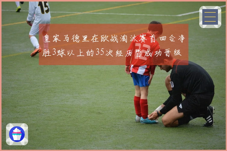 皇家马德里在欧战淘汰赛首回合净胜3球以上的35次经历皆成功晋级