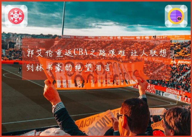 郭艾伦重返CBA之路艰难 让人联想到林书豪的绝望泪言