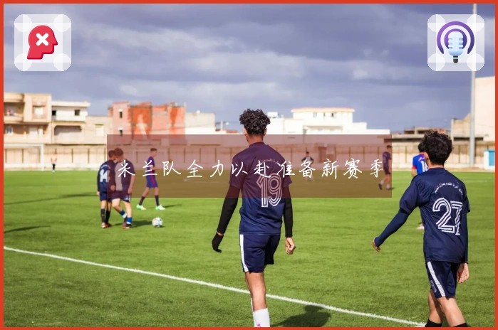 米兰队全力以赴准备新赛季