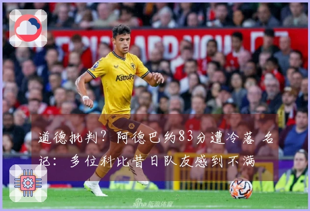 道德批判？阿德巴约83分遭冷落 名记：多位科比昔日队友感到不满