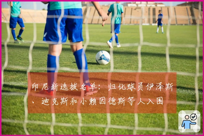 印尼新选拔名单：归化球员伊泽斯、迪克斯和小赖因德斯等人入围