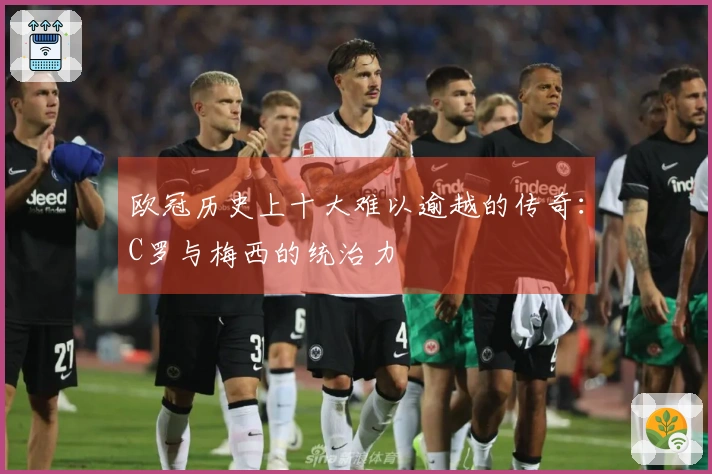 欧冠历史上十大难以逾越的传奇：C罗与梅西的统治力