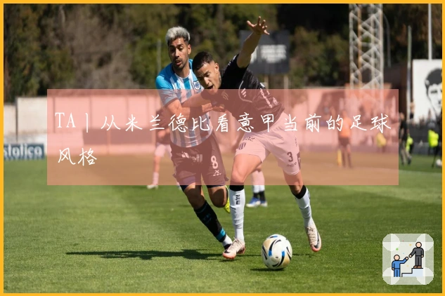 TA丨从米兰德比看意甲当前的足球风格