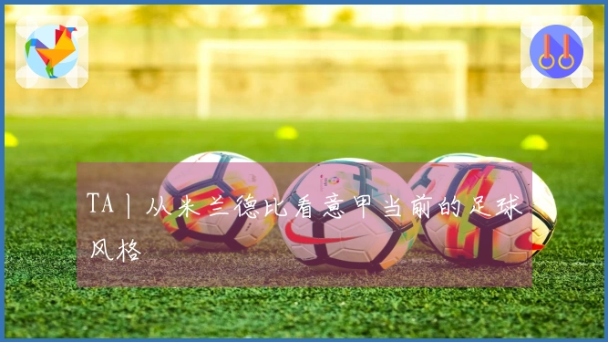 TA丨从米兰德比看意甲当前的足球风格