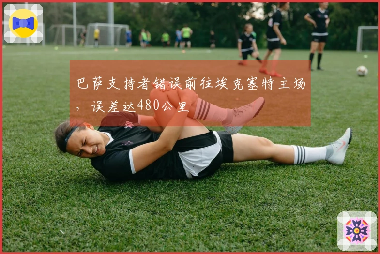 巴萨支持者错误前往埃克塞特主场，误差达480公里