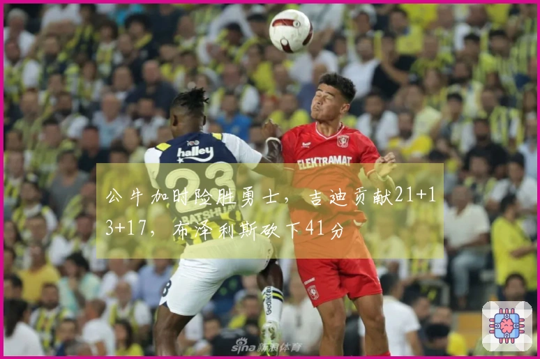 公牛加时险胜勇士，吉迪贡献21+13+17，布泽利斯砍下41分