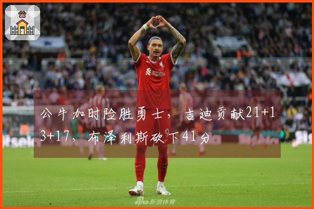 公牛加时险胜勇士，吉迪贡献21+13+17，布泽利斯砍下41分