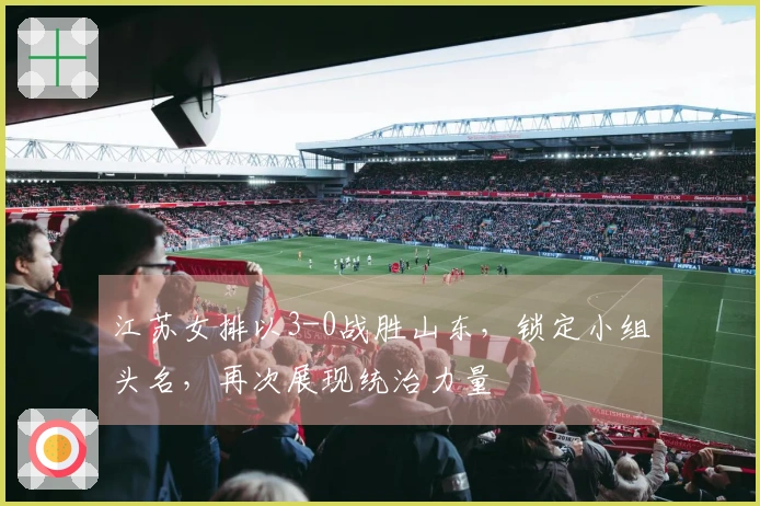 江苏女排以3-0战胜山东，锁定小组头名，再次展现统治力量