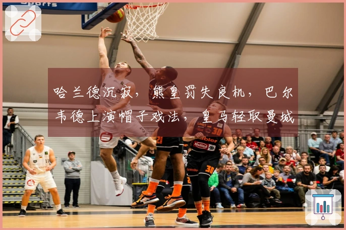 哈兰德沉寂，熊皇罚失良机，巴尔韦德上演帽子戏法，皇马轻取曼城