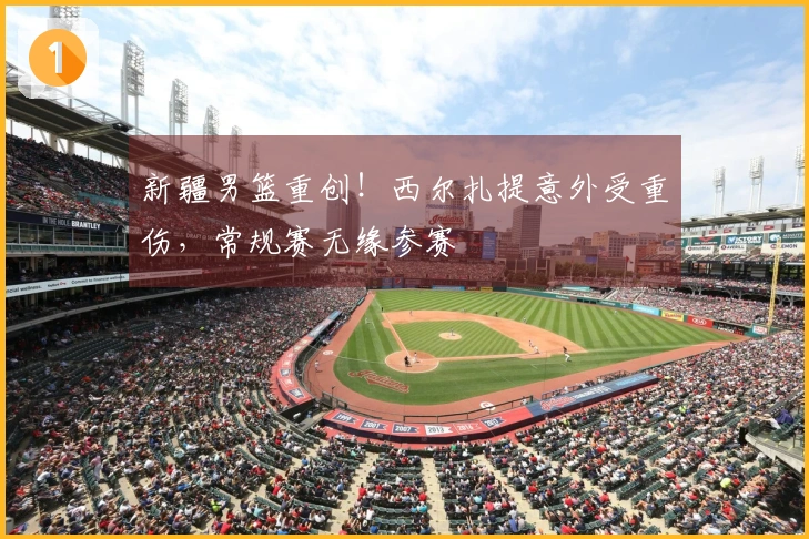 新疆男篮重创！西尔扎提意外受重伤，常规赛无缘参赛