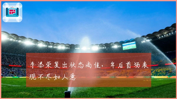 李添荣复出状态尚佳，年后首场表现不尽如人意