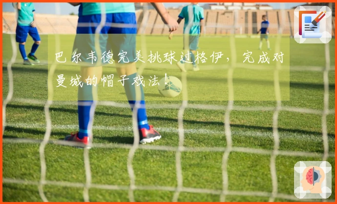 巴尔韦德完美挑球过格伊，完成对曼城的帽子戏法！