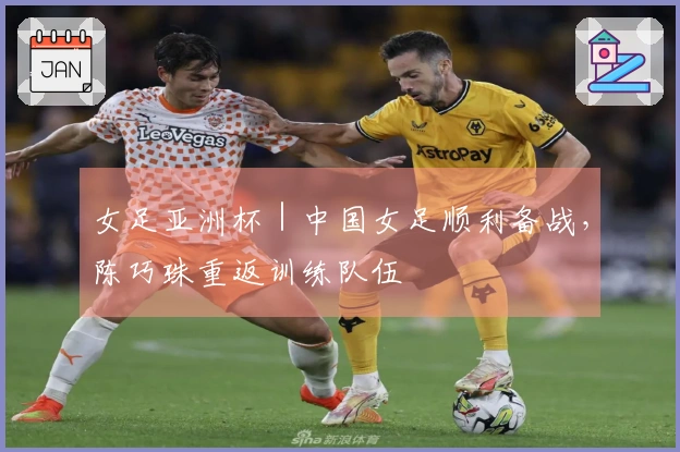 女足亚洲杯｜中国女足顺利备战，陈巧珠重返训练队伍