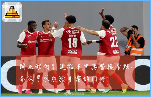 国米倾向引进维卡里奥替换索默，齐沃寻求经验丰富的门将