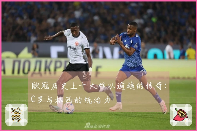 欧冠历史上十大难以逾越的传奇：C罗与梅西的统治力