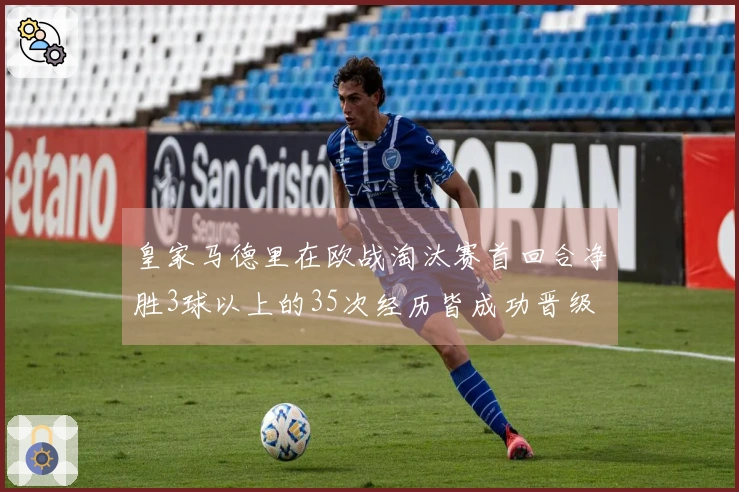 皇家马德里在欧战淘汰赛首回合净胜3球以上的35次经历皆成功晋级