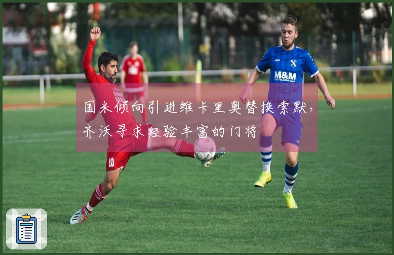 国米倾向引进维卡里奥替换索默，齐沃寻求经验丰富的门将