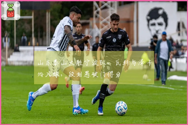 山东泰山大胜宁波队，瓦科与泽卡均入球，段刘愚破门得分