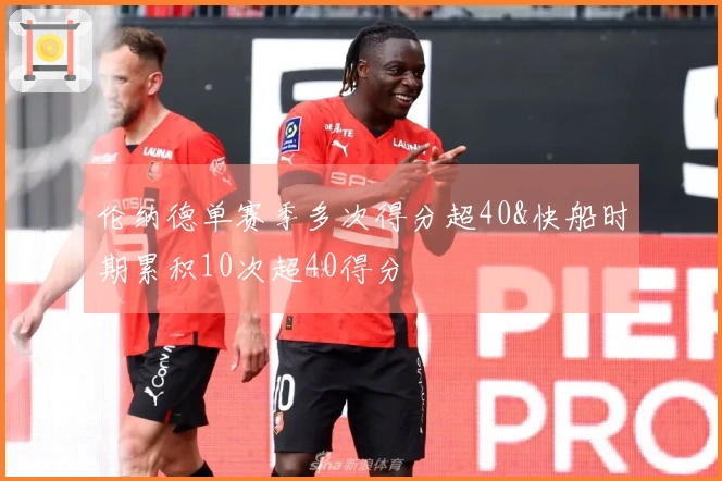 伦纳德单赛季多次得分超40&快船时期累积10次超40得分
